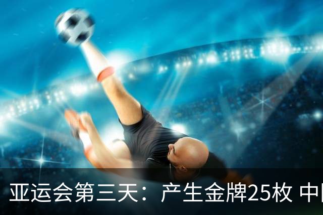亚运会第三天：产生金牌25枚 中国队争夺9项金牌